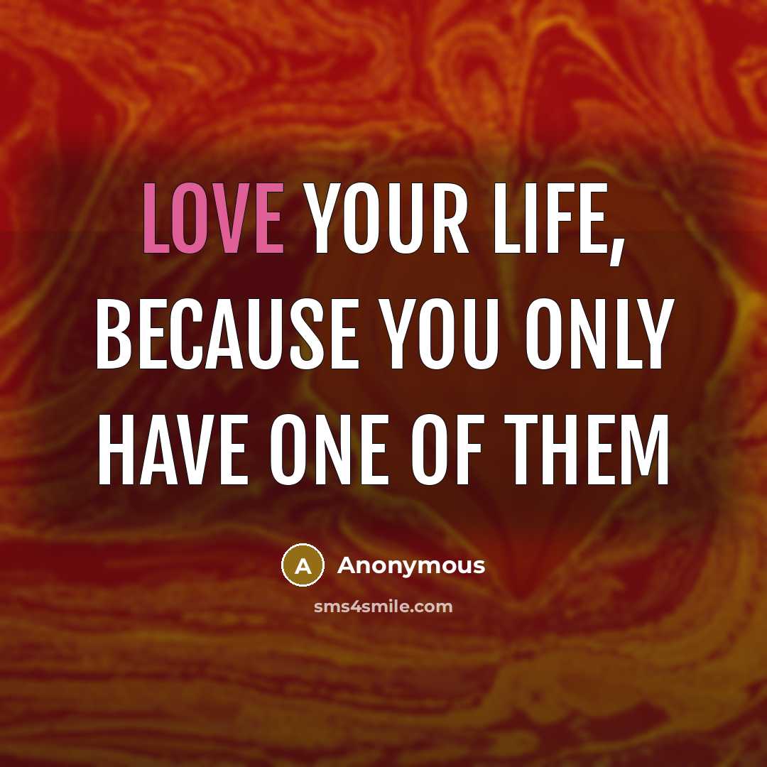 “Love your life, because you only have one of them…” quote by Anonymous