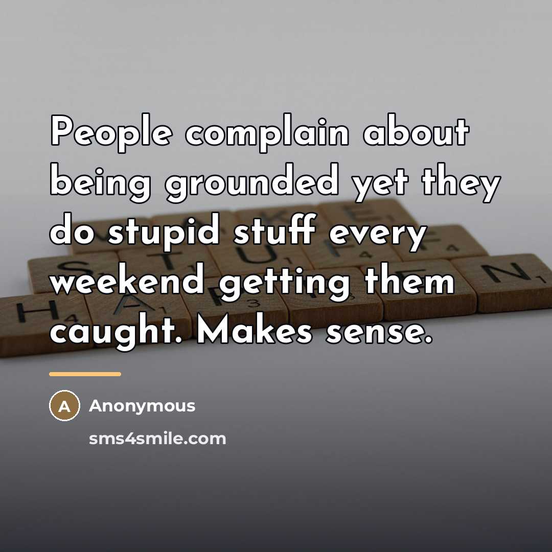 “People complain about being grounded yet they do stupid stuff…” quote by Anonymous