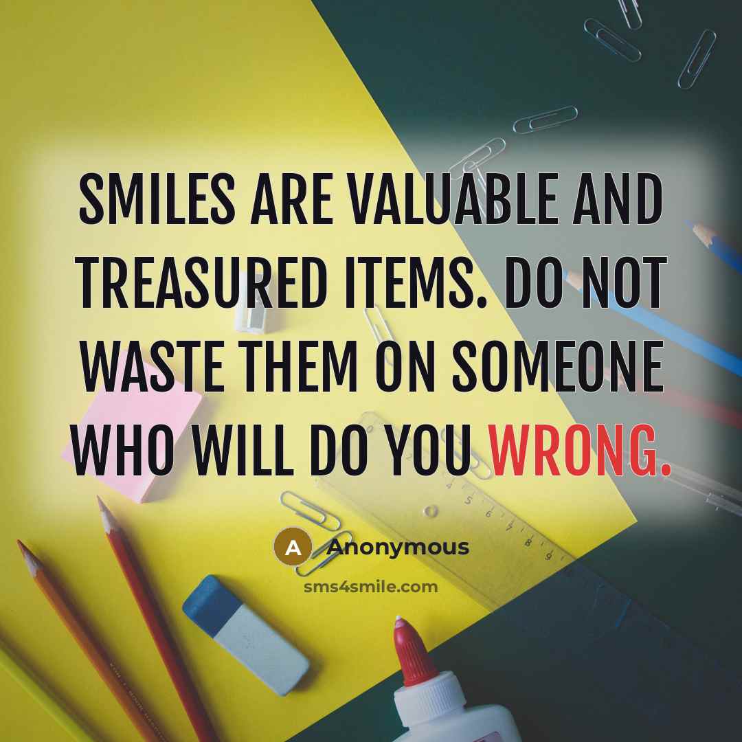 “Smiles are valuable and treasured items. Do not waste them on someone who will do you wrong.” quote by Anonymous