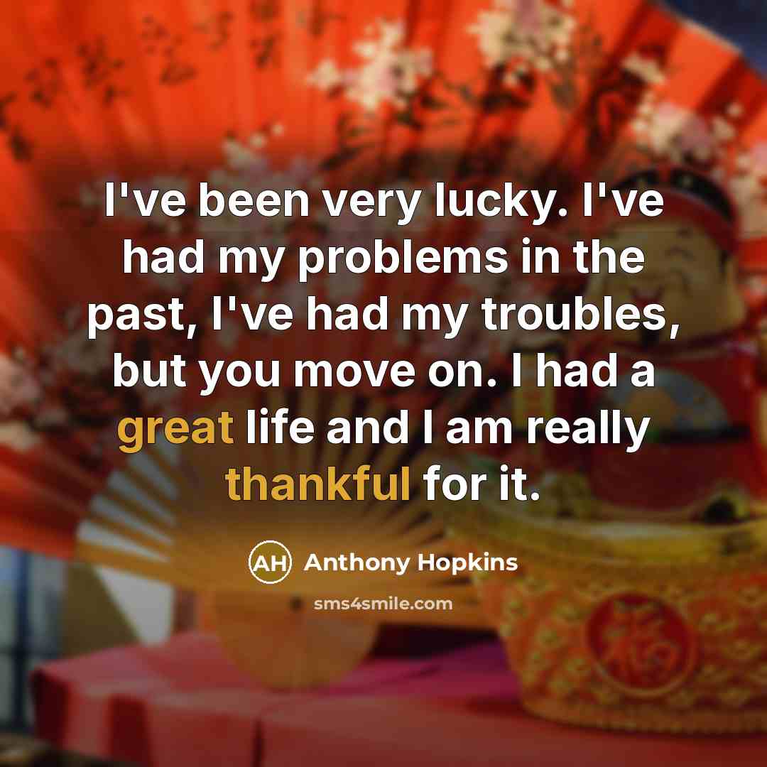 “I've been very lucky. I've had my problems in the past, I've had my troubles, but you move on. I had a great life and I am really thankful for it.” quote by Anthony Hopkins