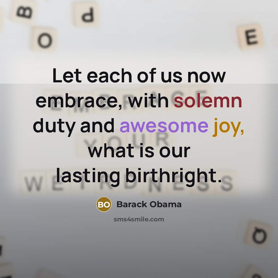 “Let each of us now embrace, with solemn duty and awesome joy, what is our lasting birthright.” quote by Barack Obama