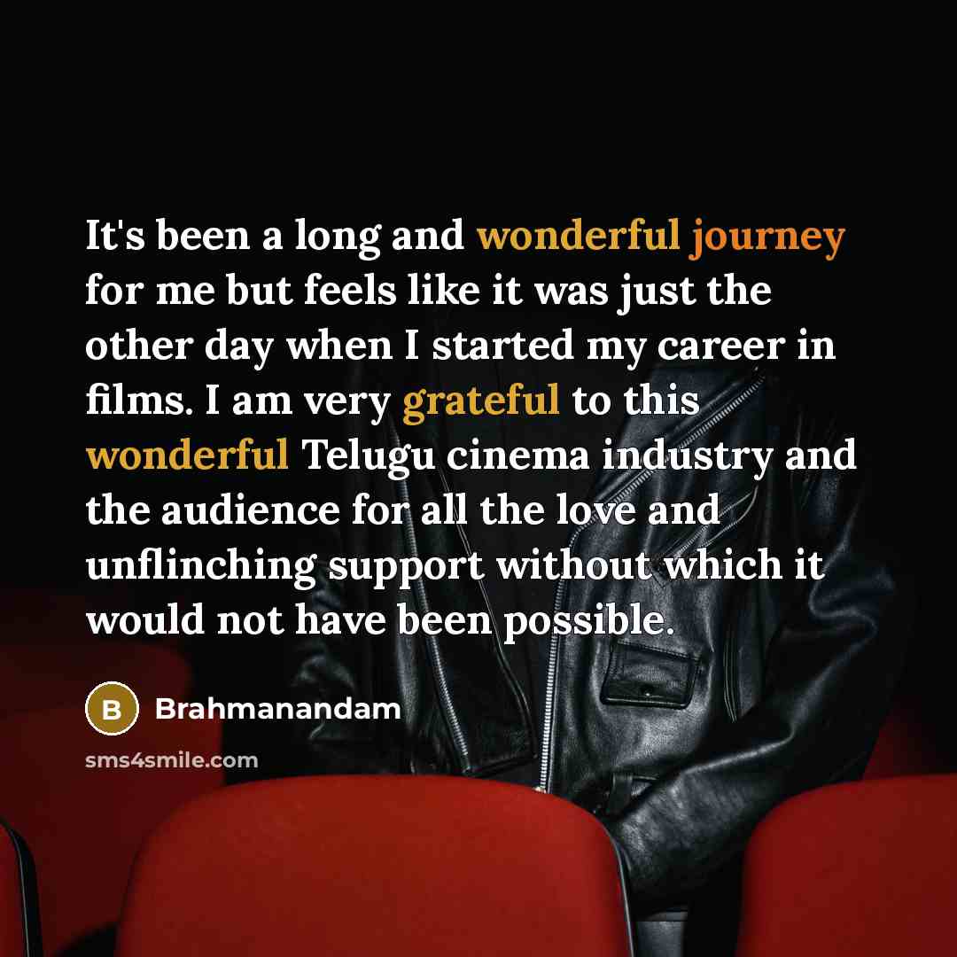“It's been a long and wonderful journey for me but feels like it was just the other day when I started my career in films. I am very grateful to this wonderful Telugu cinema industry and the audience for all the love and unflinching support without which it would not have been possible.” quote by Brahmanandam