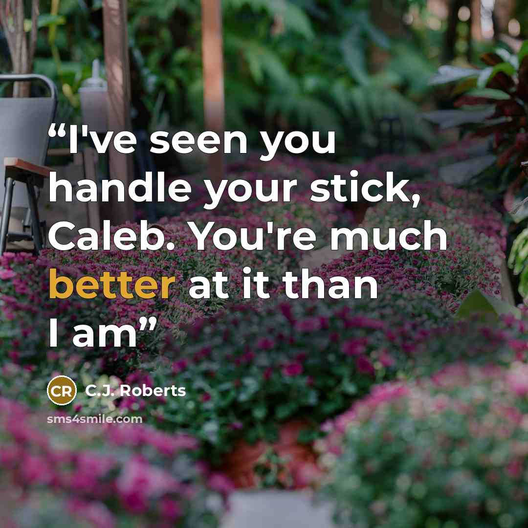“I've seen you handle your stick, Caleb. You're much better at it than I am” quote by C.J. Roberts