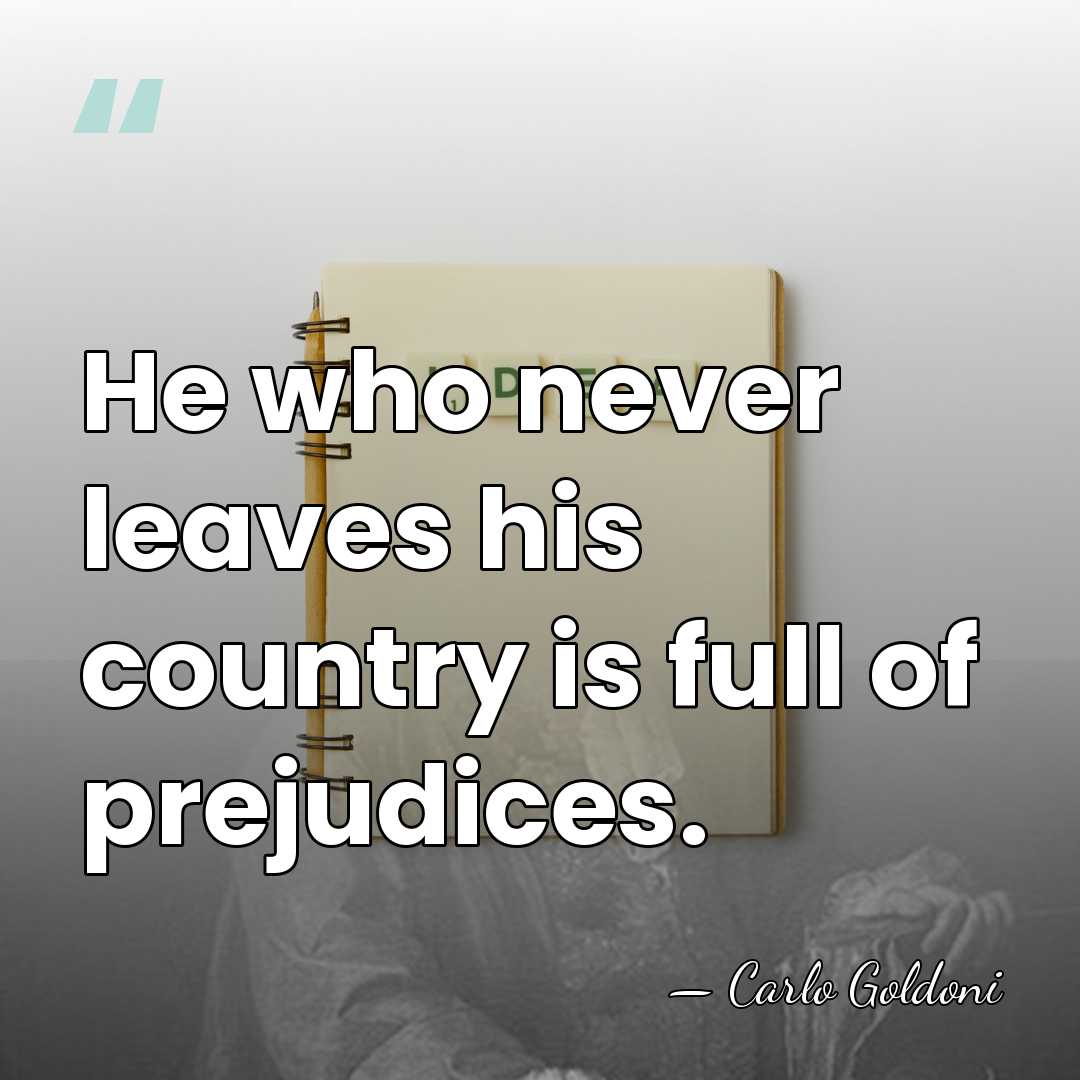 He who never leaves his country is full of prejudices. - Carlo Goldoni