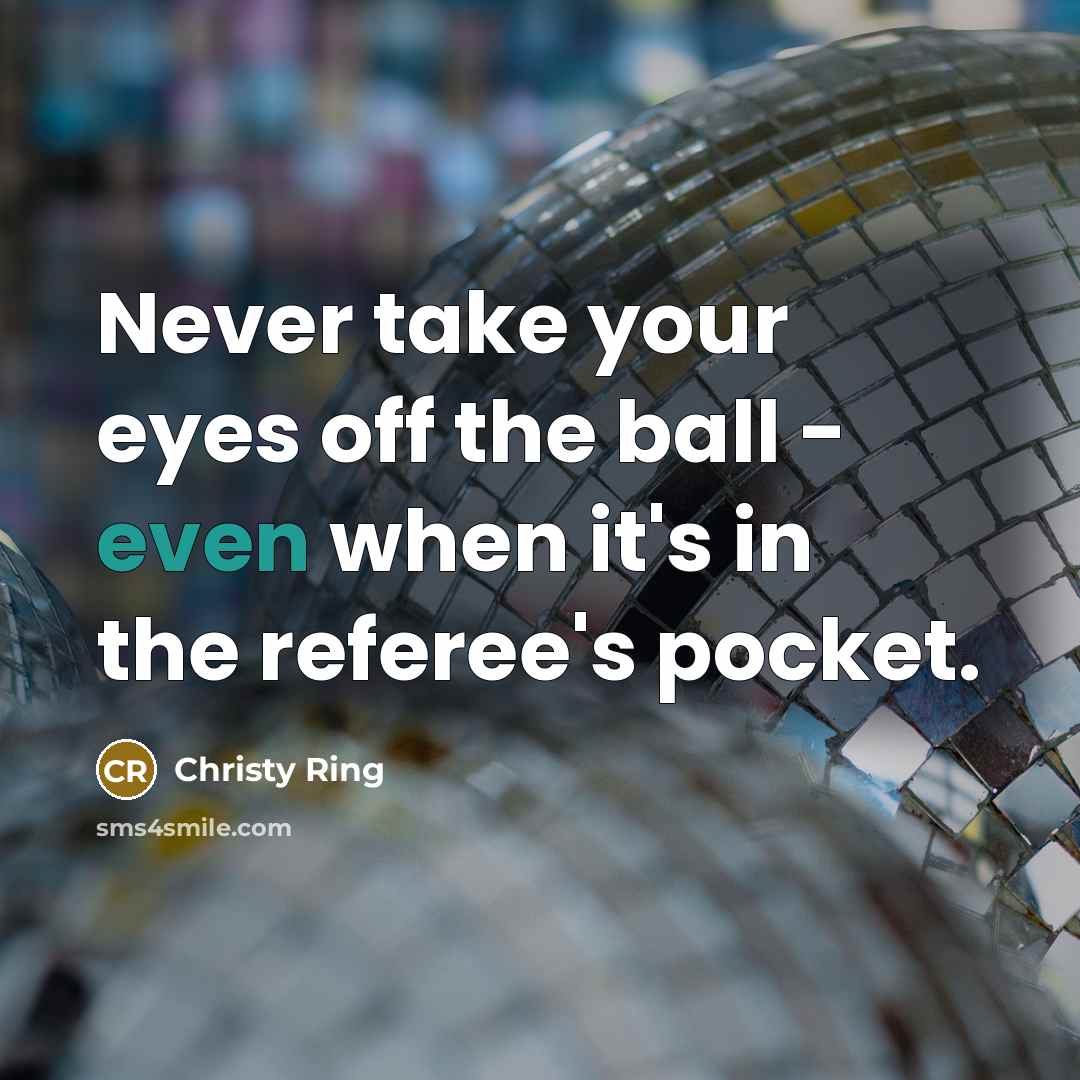 “Never take your eyes off the ball - even when it's in the referee's pocket.” quote by Christy Ring
