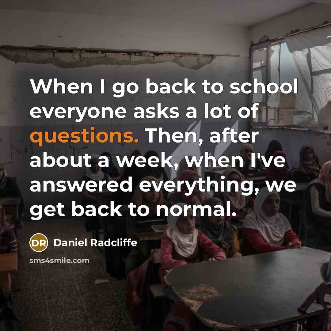 “When I go back to school everyone asks a lot of questions. Then, after about a week, when I've answered everything, we get back to normal.” quote by Daniel Radcliffe