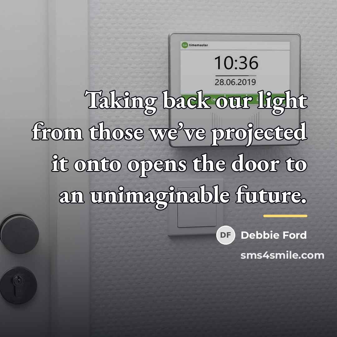 “Taking back our light from those we’ve projected it onto…” quote by Debbie Ford