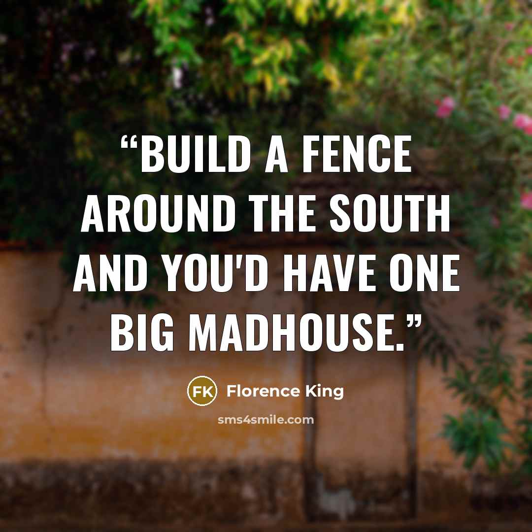 “Build a fence around the South and you'd have one big madhouse.” quote by Florence King