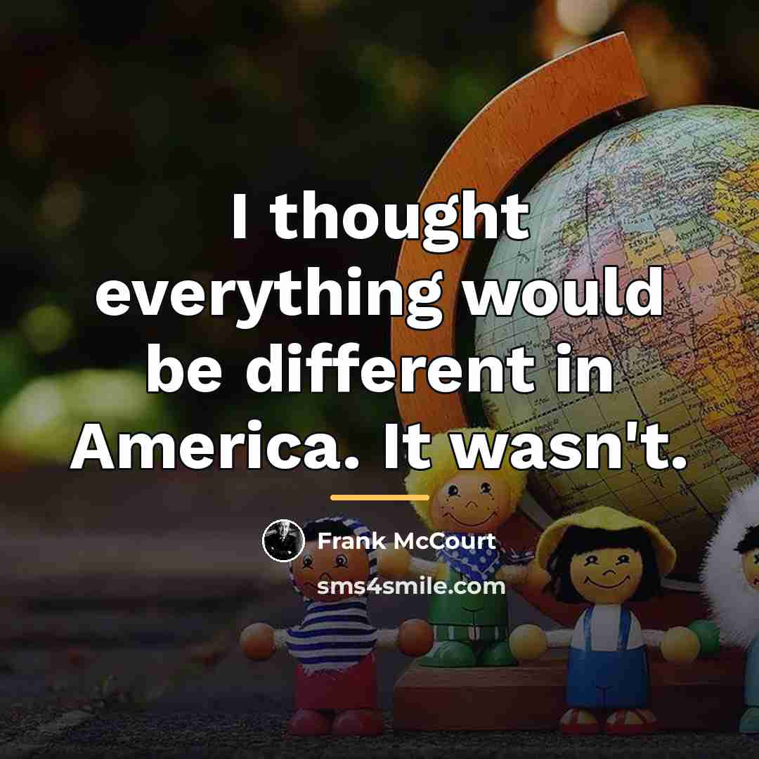 “I thought everything would be different in America. It wasn't.…” quote by Frank McCourt