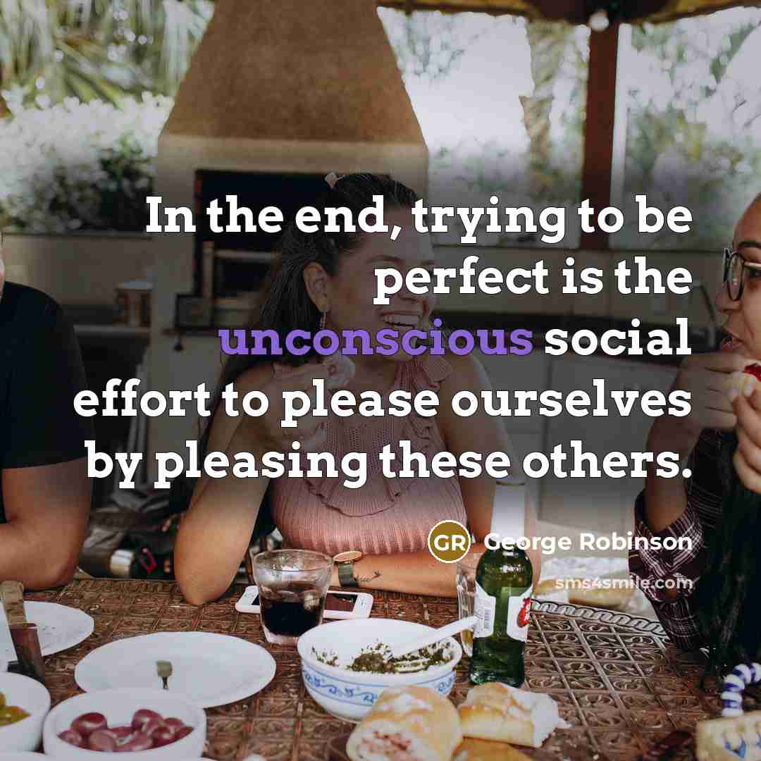 “In the end, trying to be perfect is the unconscious…” quote by George Robinson