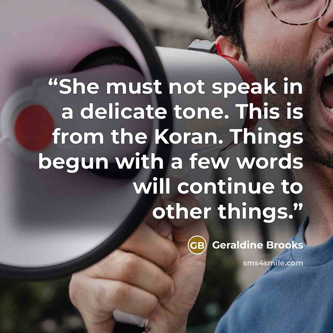 “She must not speak in a delicate tone. This is from the Koran. Things begun with a few words will continue to other things.” quote by Geraldine Brooks