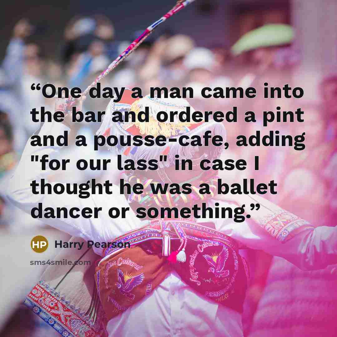 “One day a man came into the bar and ordered a pint and a pousse-cafe, adding "for our lass" in case I thought he was a ballet dancer or something.” quote by Harry Pearson