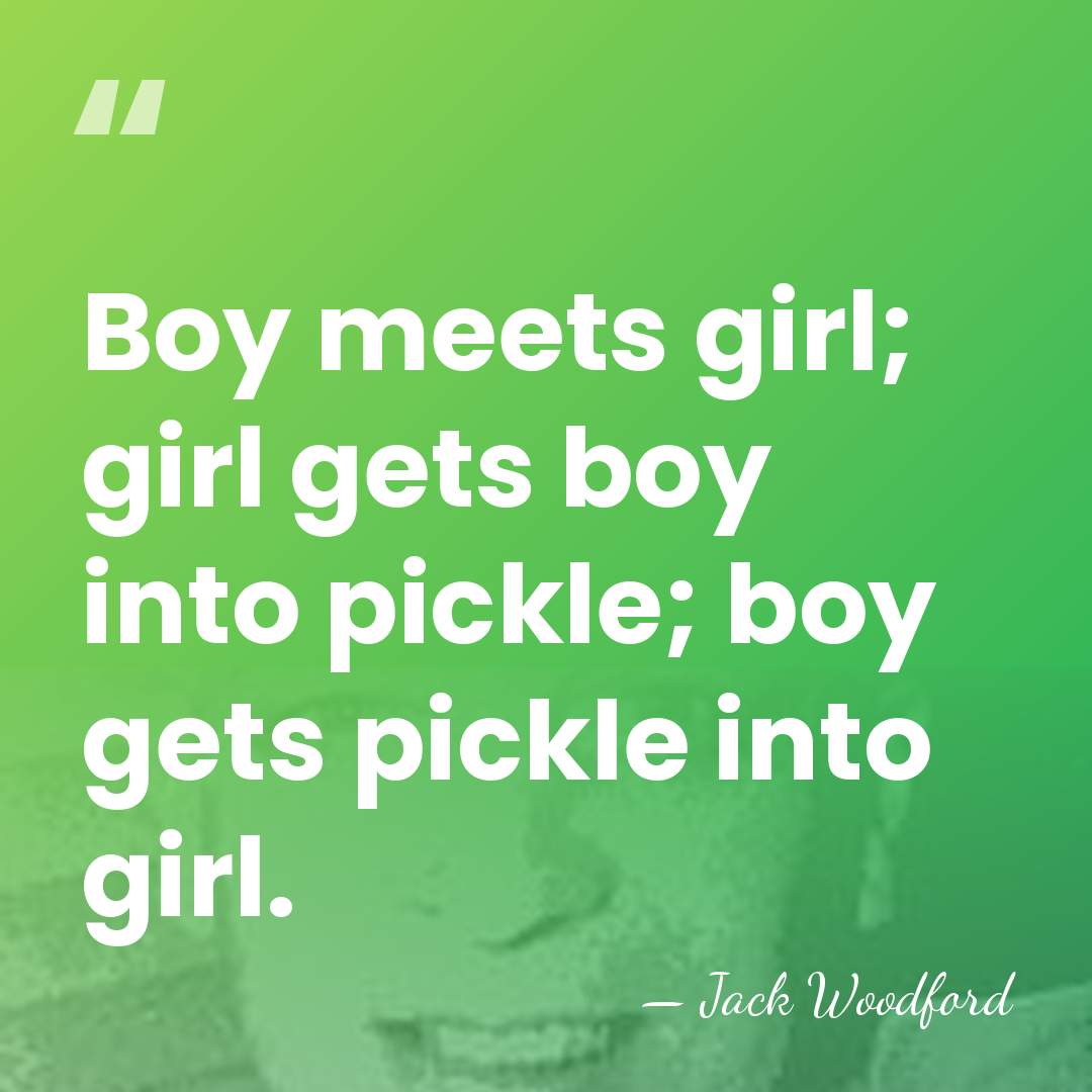 Boy meets girl; girl gets boy into pickle; boy gets pickle into&hellip; - Jack Woodford