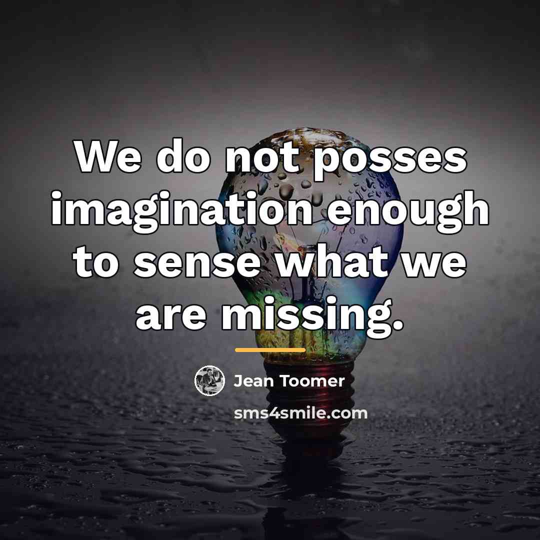 “We do not posses imagination enough to sense what we…” quote by Jean Toomer