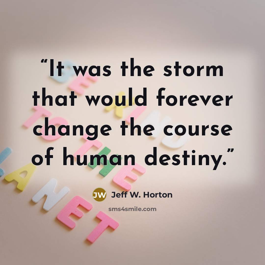 “It was the storm that would forever change the course of human destiny.” quote by Jeff W. Horton