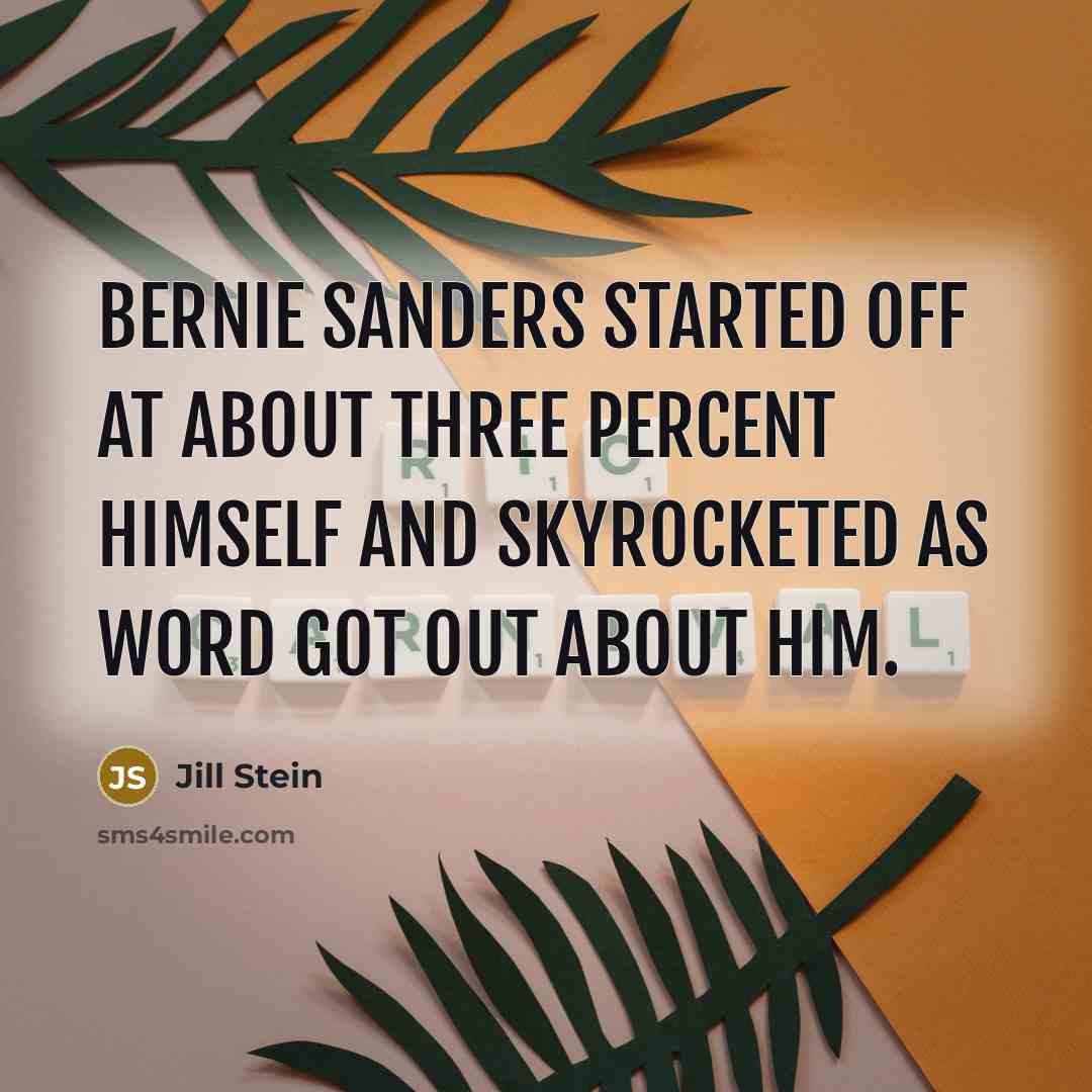 “Bernie Sanders started off at about three percent himself and skyrocketed as word got out about him.” quote by Jill Stein