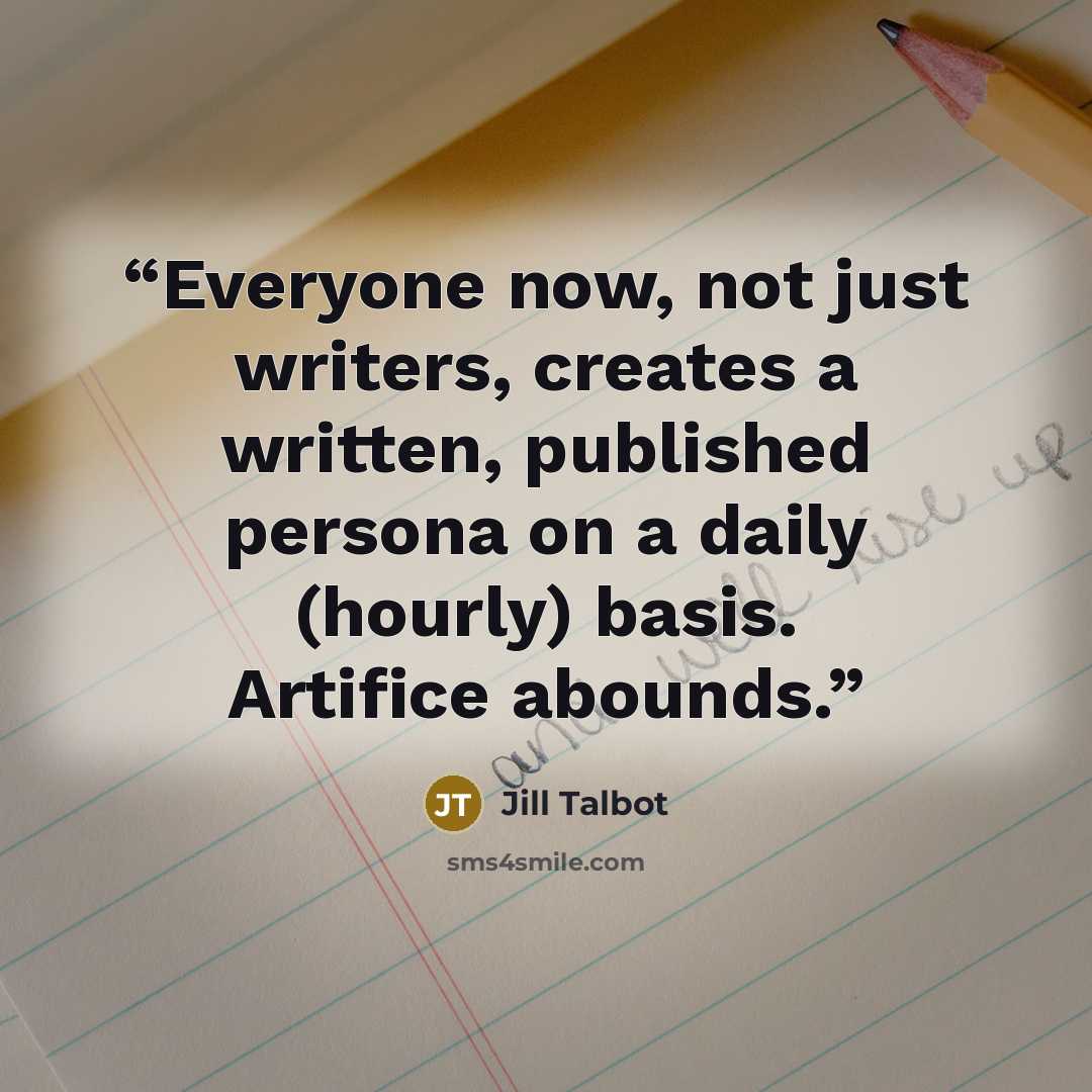 “Everyone now, not just writers, creates a written, published persona on a daily (hourly) basis. Artifice abounds.” quote by Jill Talbot