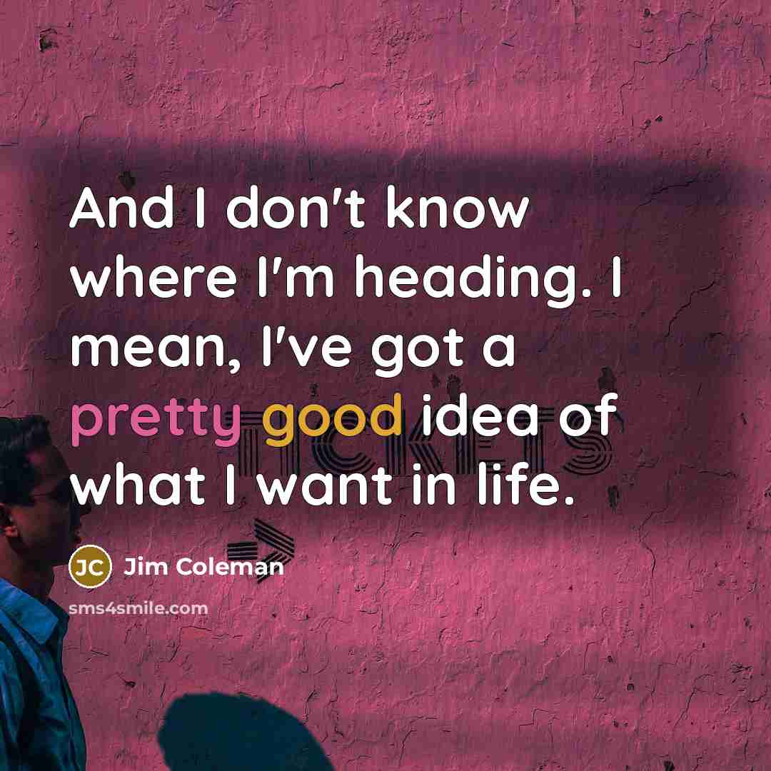 “And I don't know where I'm heading. I mean, I've got a pretty good idea of what I want in life.” quote by Jim Coleman