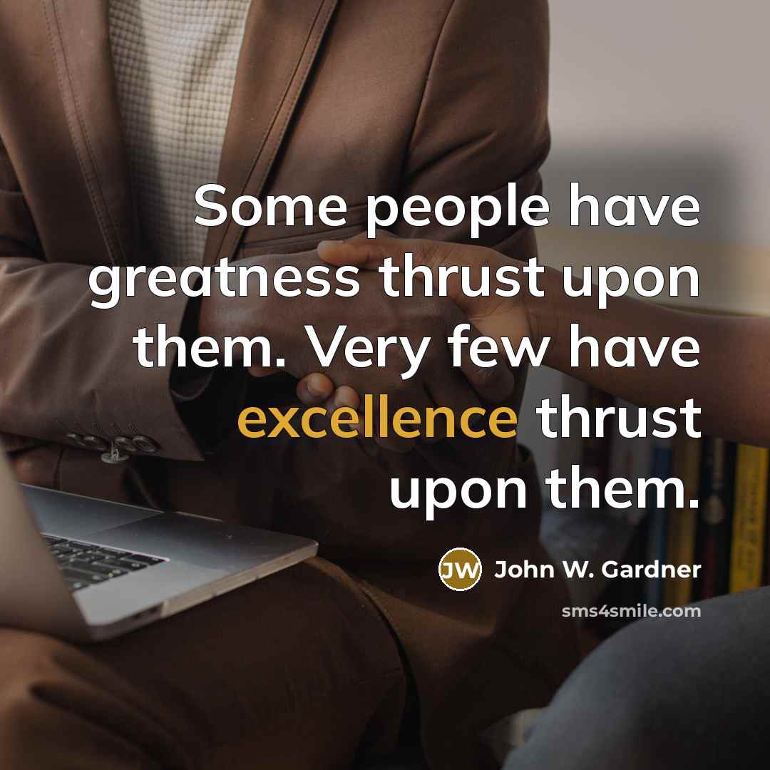 “Some people have greatness thrust upon them. Very few have…” quote by John W. Gardner