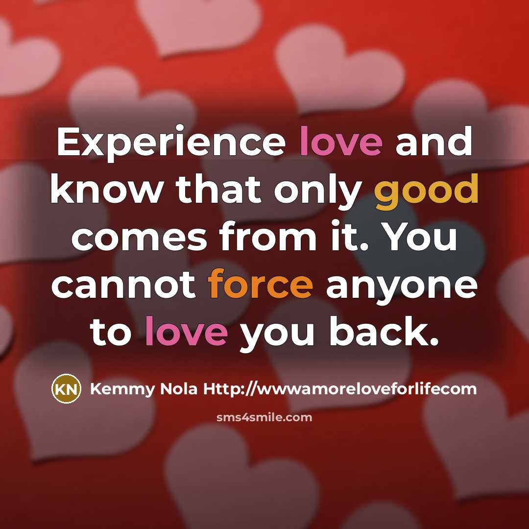“Experience love and know that only good comes from it. You cannot force anyone to love you back.” quote by Kemmy Nola Http://wwwamoreloveforlifecom