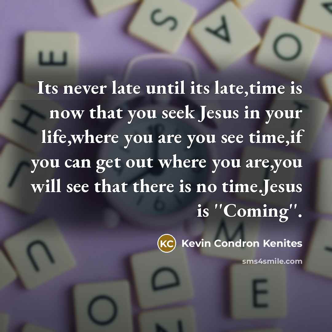 “Its never late until its late,time is now that you seek Jesus in your life,where you are you see time,if you can get out where you are,you will see that there is no time.Jesus is ''Coming''.” quote by Kevin Condron Kenites