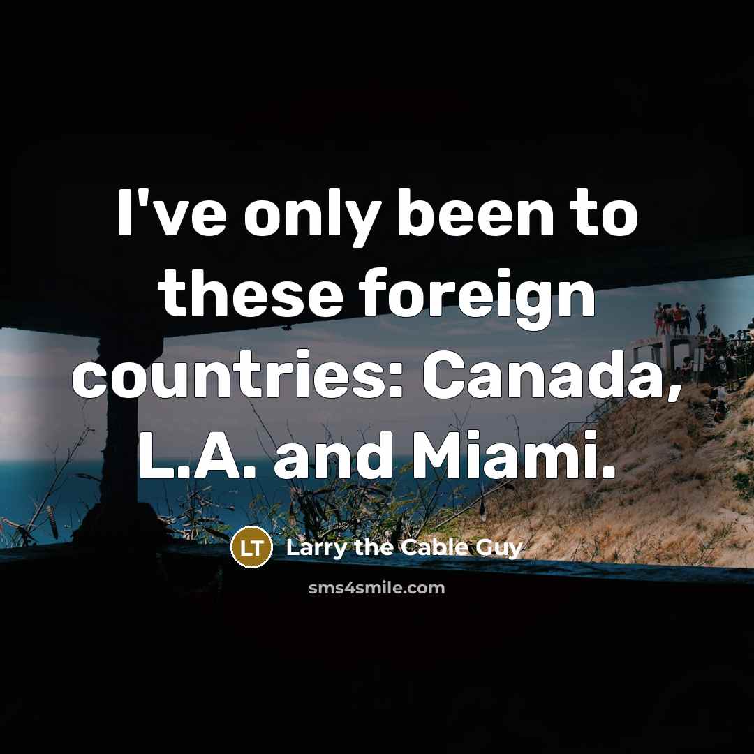 “I've only been to these foreign countries: Canada, L.A. and…” quote by Larry the Cable Guy