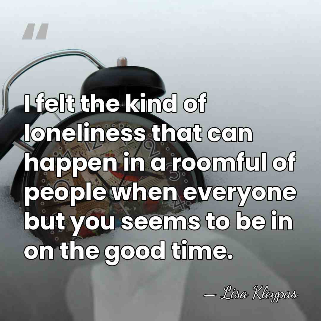 I felt the kind of loneliness that can happen in a roomful&hellip; - Lisa Kleypas