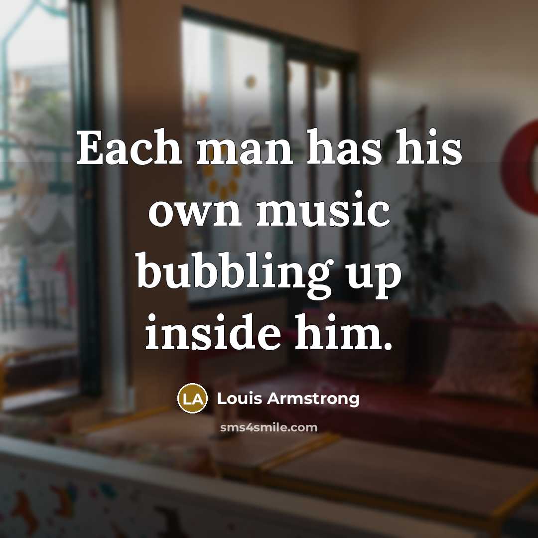 “Each man has his own music bubbling up inside him.” quote by Louis Armstrong
