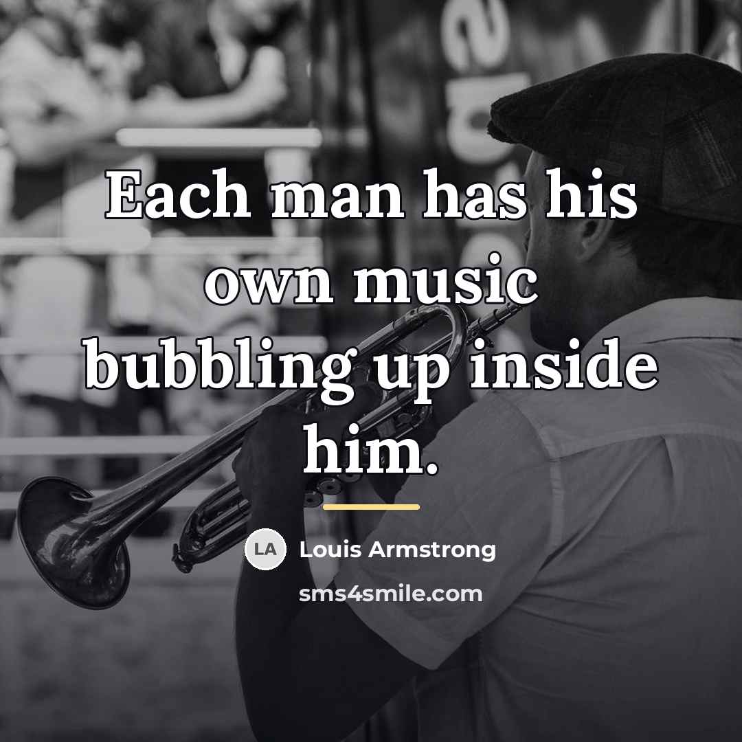 “Each man has his own music bubbling up inside him.…” quote by Louis Armstrong