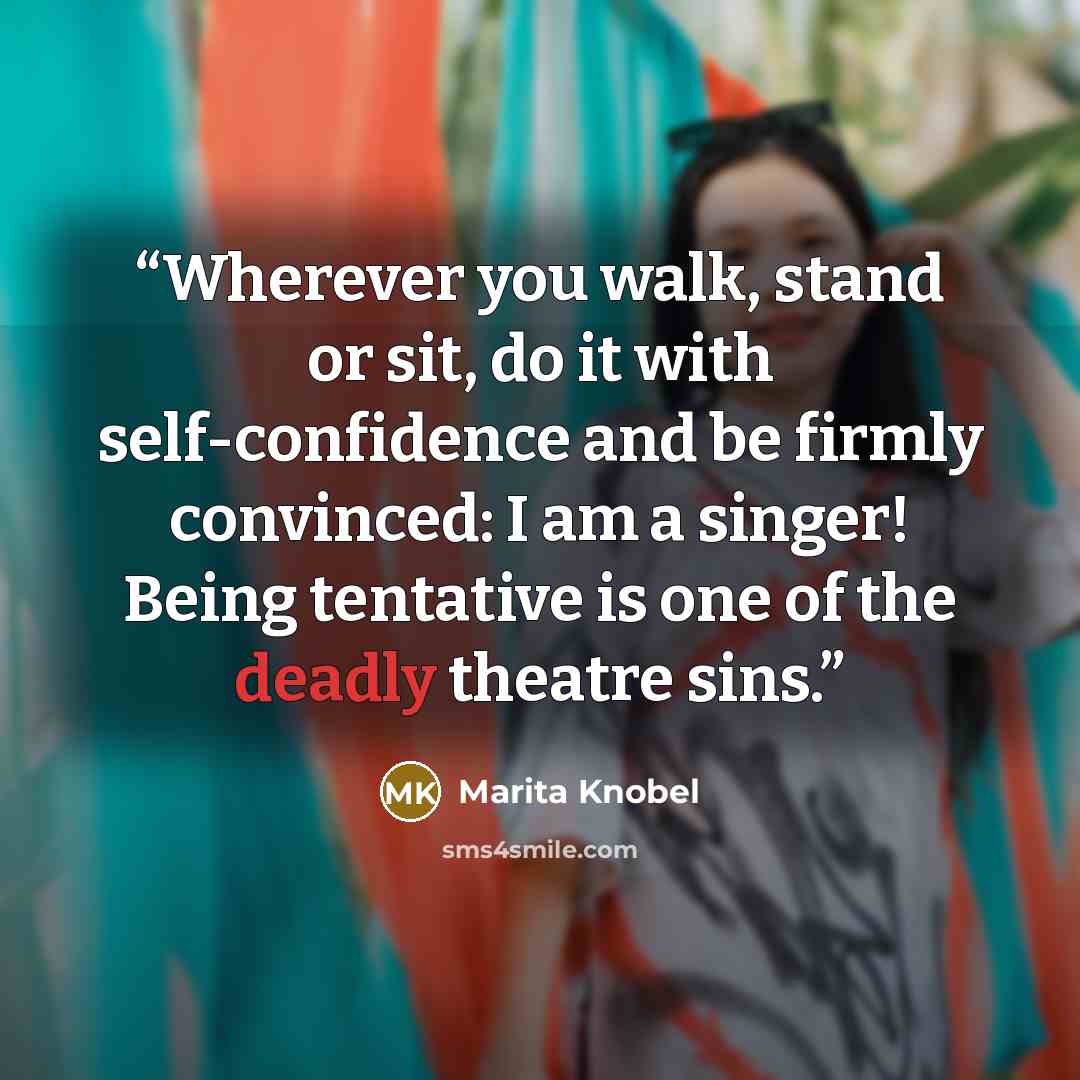 “Wherever you walk, stand or sit, do it with self-confidence and be firmly convinced: I am a singer! Being tentative is one of the deadly theatre sins.” quote by Marita Knobel