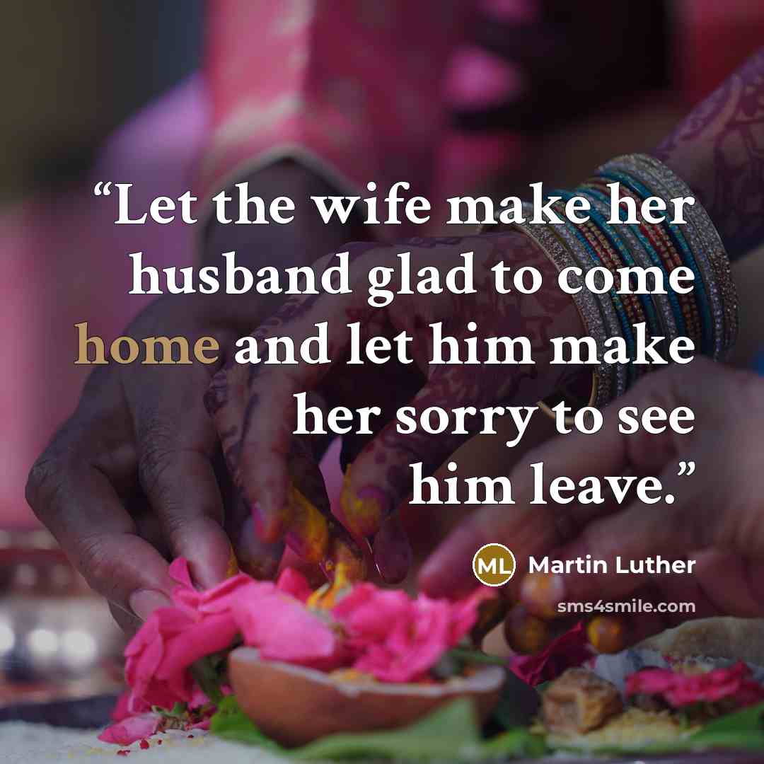 “Let the wife make her husband glad to come home and let him make her sorry to see him leave.” quote by Martin Luther