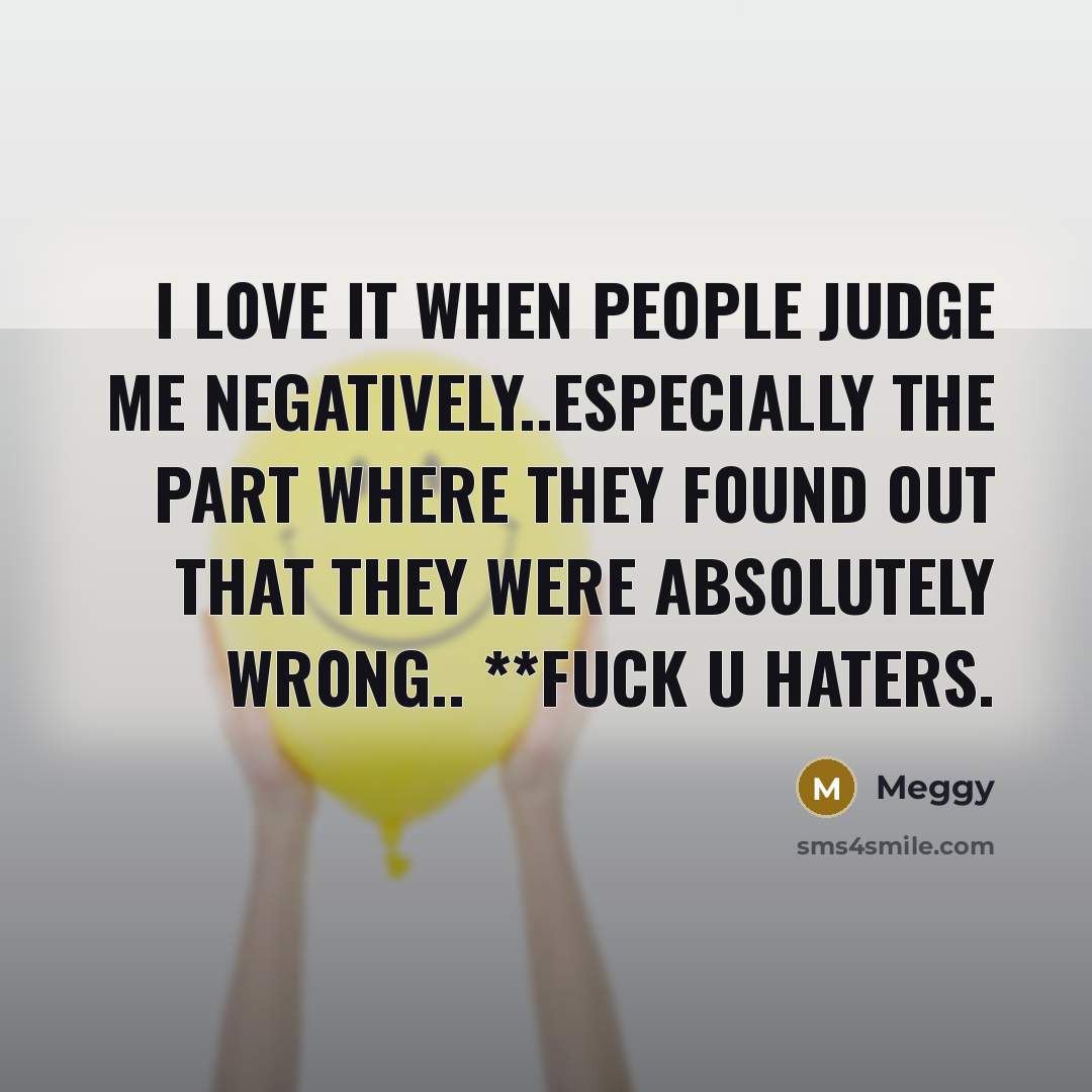 “I l0ve it when people judge me negatively..especially the part wheRE they f0und 0ut that they were abs0lutely wr0ng.. **FUck u haters.” quote by Meggy