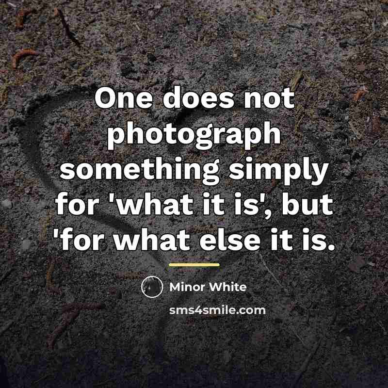 “One does not photograph something simply for 'what it is',…” quote by Minor White