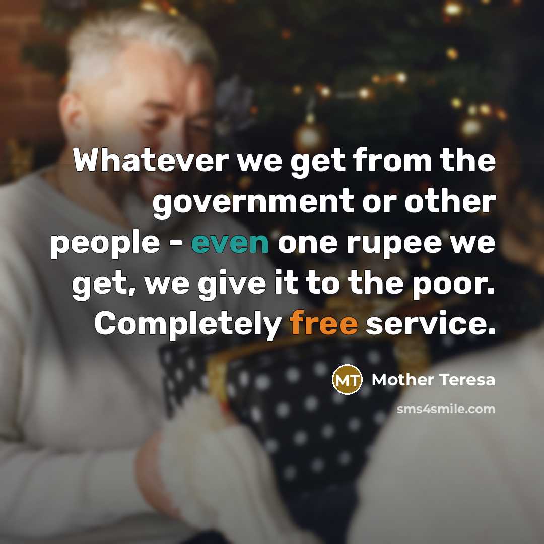 “Whatever we get from the government or other people - even one rupee we get, we give it to the poor. Completely free service.” quote by Mother Teresa