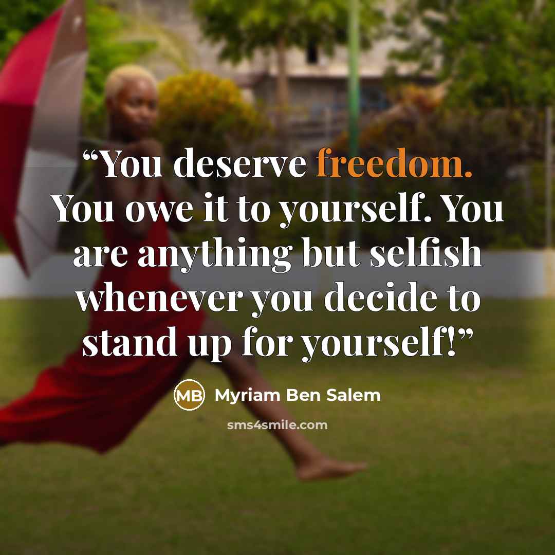 “You deserve freedom. You owe it to yourself. You are anything but selfish whenever you decide to stand up for yourself!” quote by Myriam Ben Salem