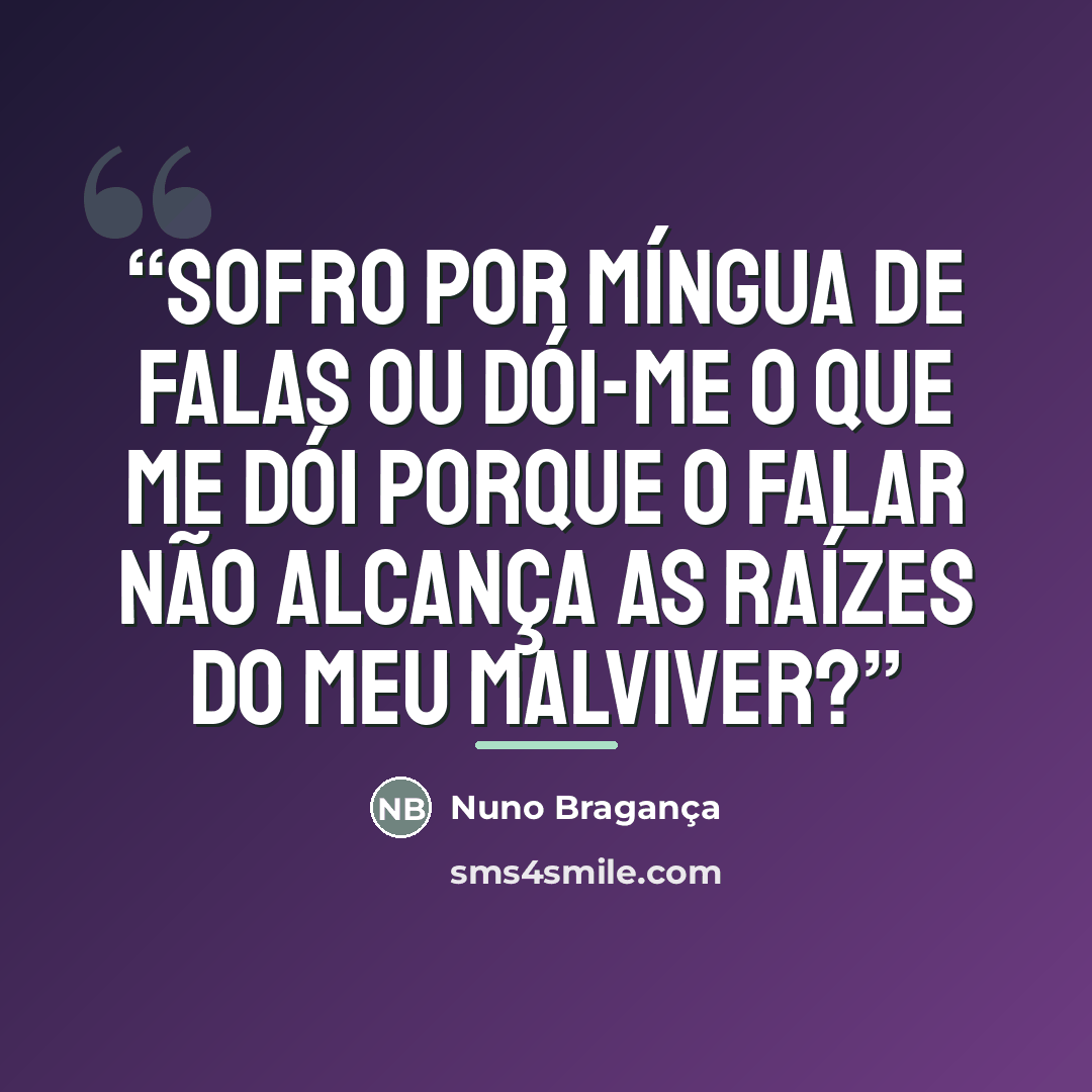 “Sofro por míngua de falas ou dói-me o que me dói porque o falar não alcança as raízes do meu malviver?” quote by Anonymous
