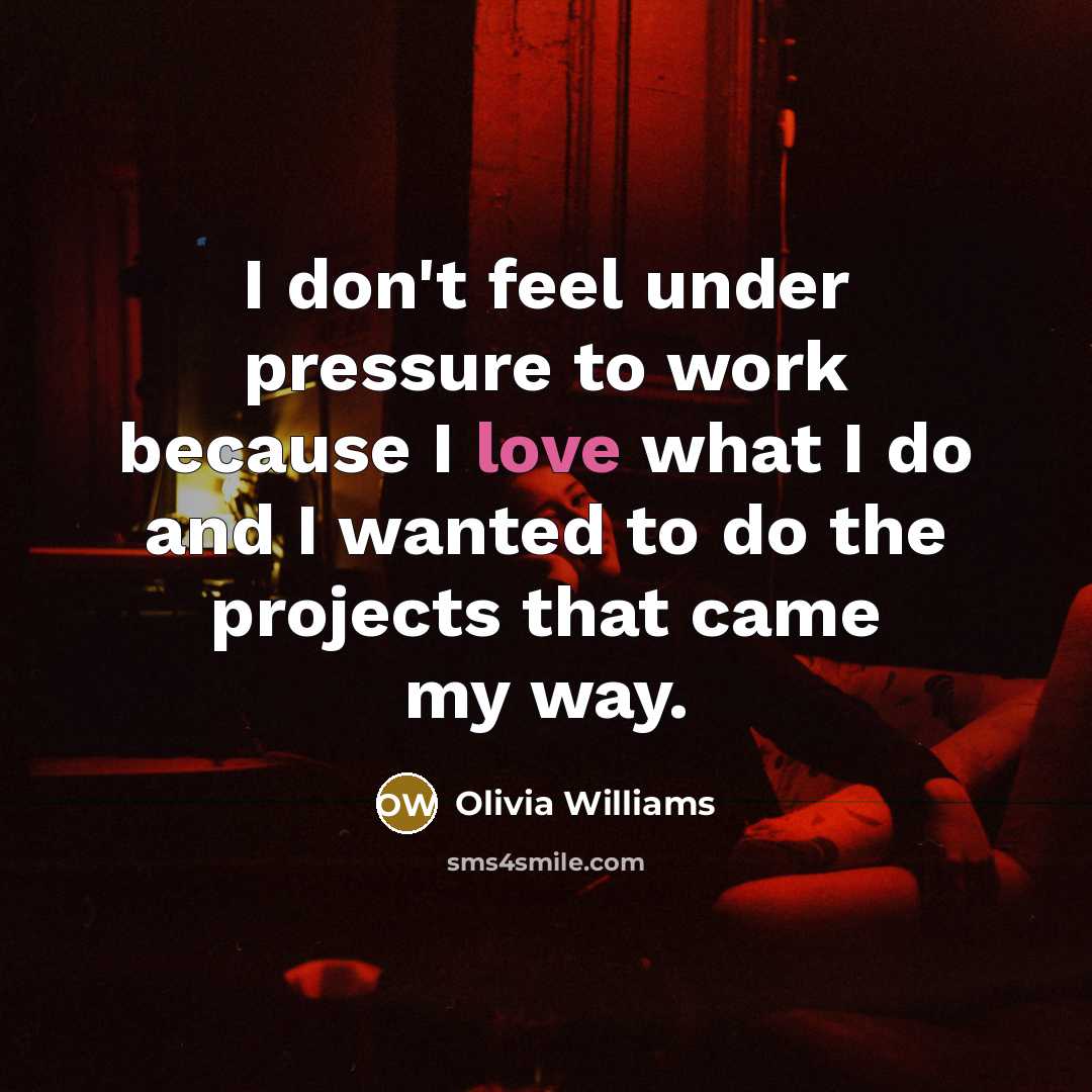 “I don't feel under pressure to work because I love what I do and I wanted to do the projects that came my way.” quote by Olivia Williams