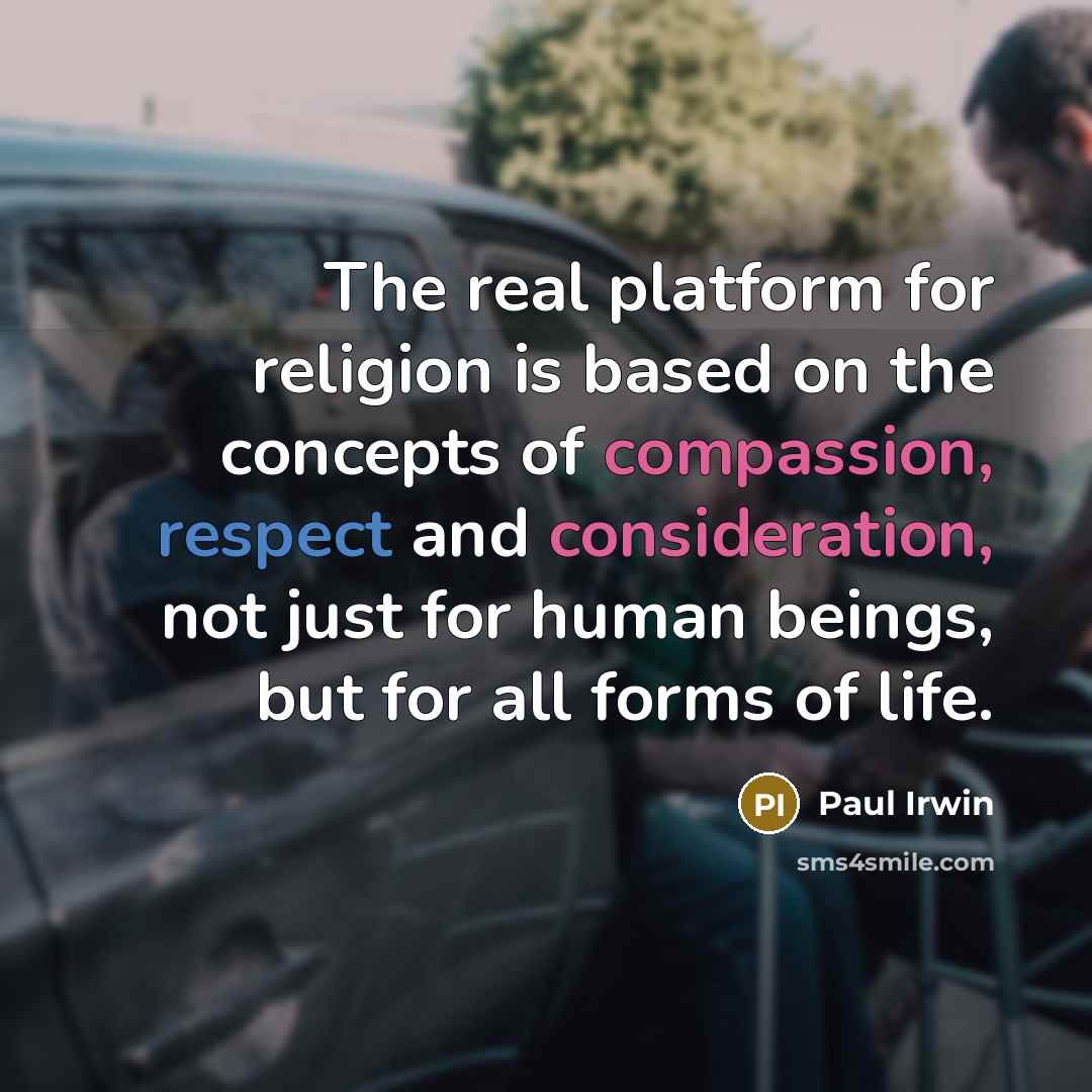 “The real platform for religion is based on the concepts of compassion, respect and consideration, not just for human beings, but for all forms of life.” quote by Paul Irwin