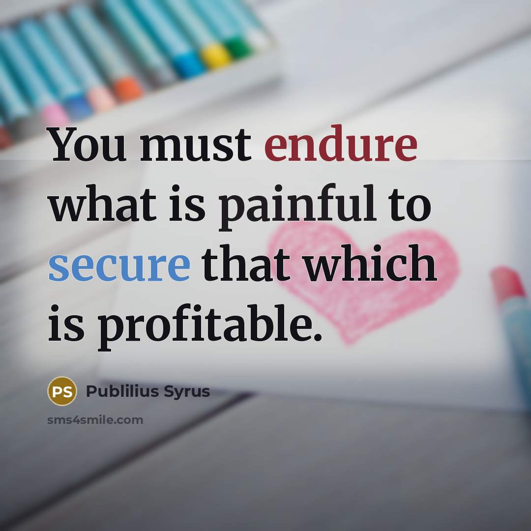 “You must endure what is painful to secure that which…” quote by Publilius Syrus