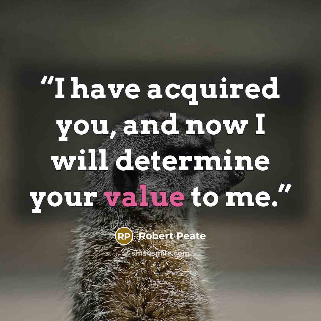 “I have acquired you, and now I will determine your value to me.” quote by Robert Peate