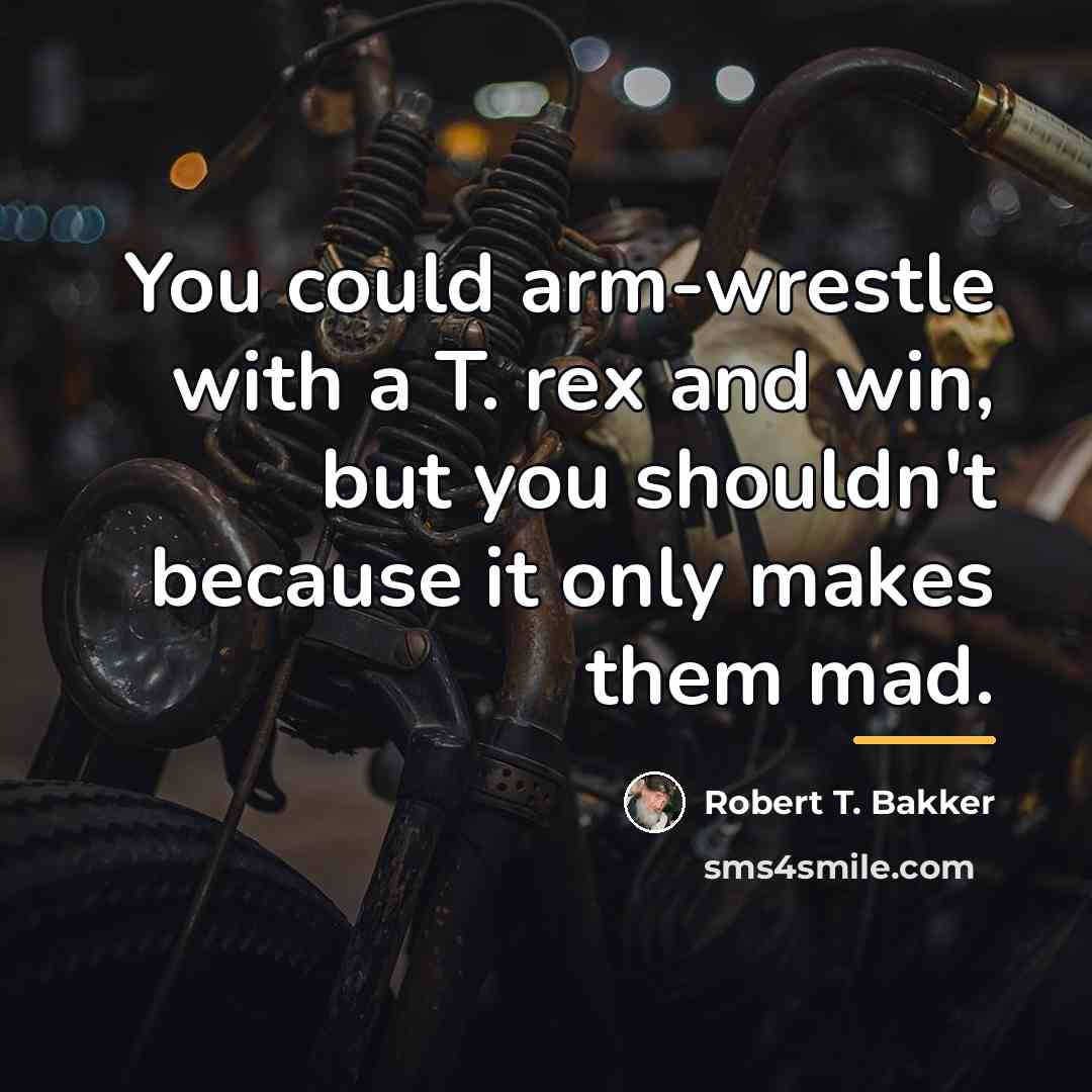 “You could arm-wrestle with a T. rex and win, but…” quote by Robert T. Bakker