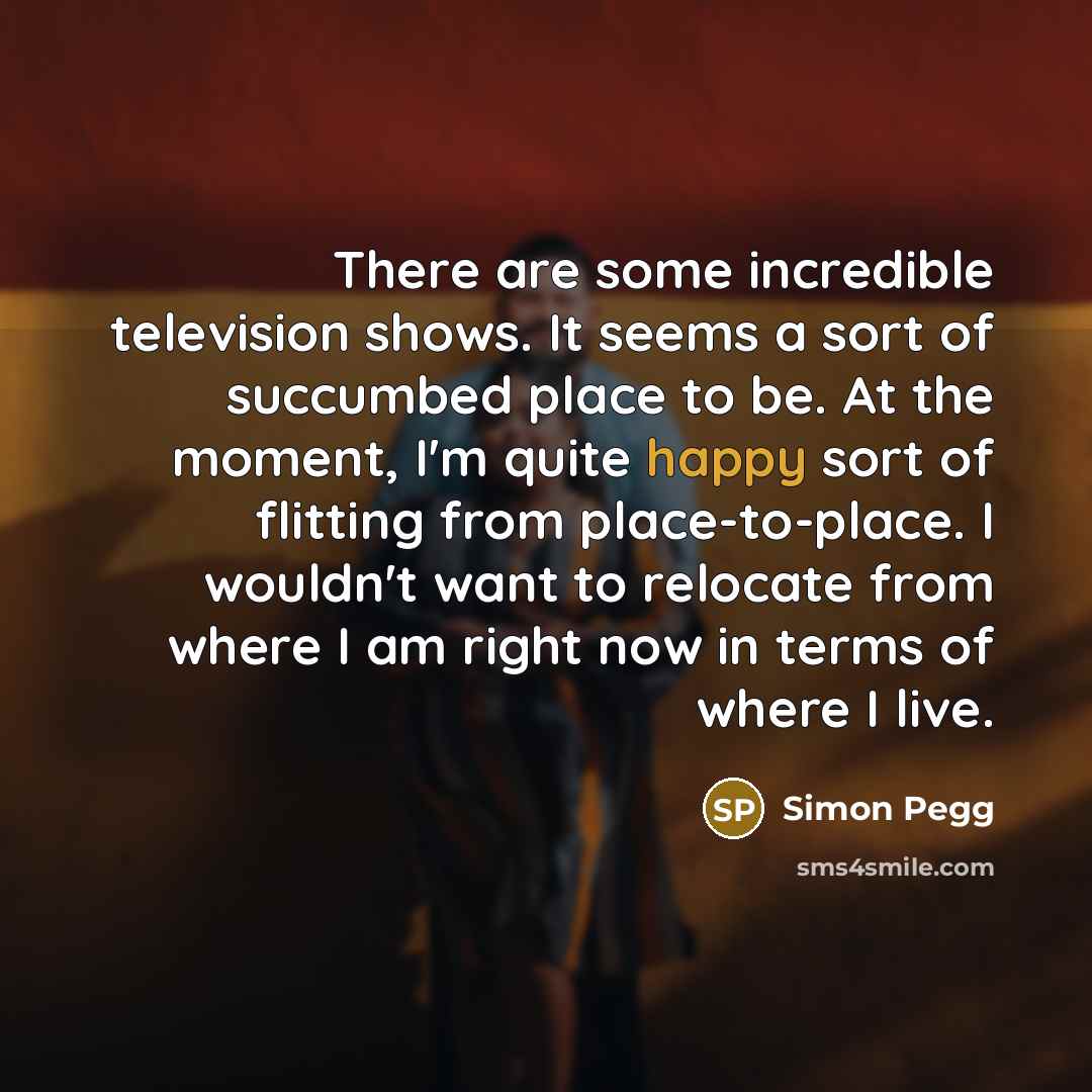 “There are some incredible television shows. It seems a sort…” quote by Simon Pegg