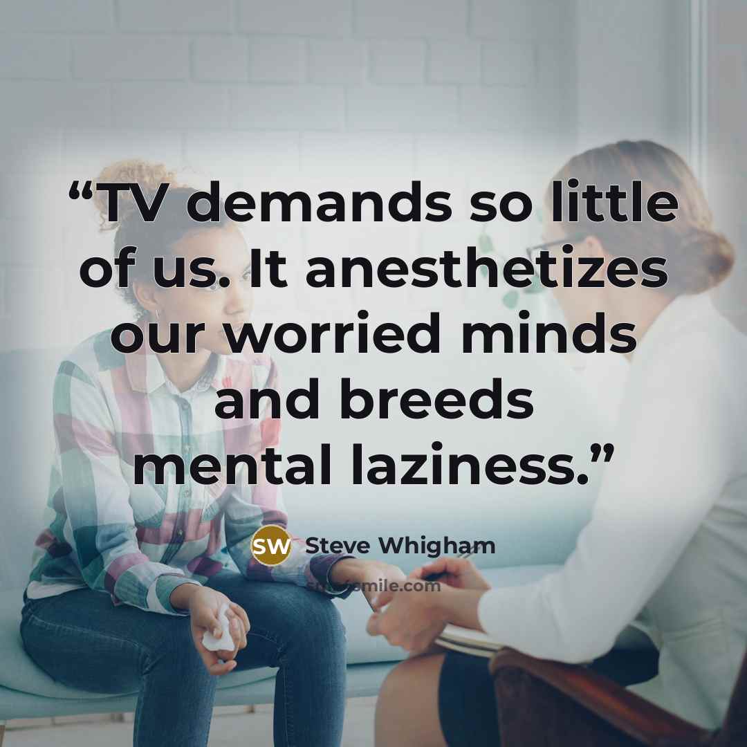 “TV demands so little of us. It anesthetizes our worried minds and breeds mental laziness.” quote by Steve Whigham