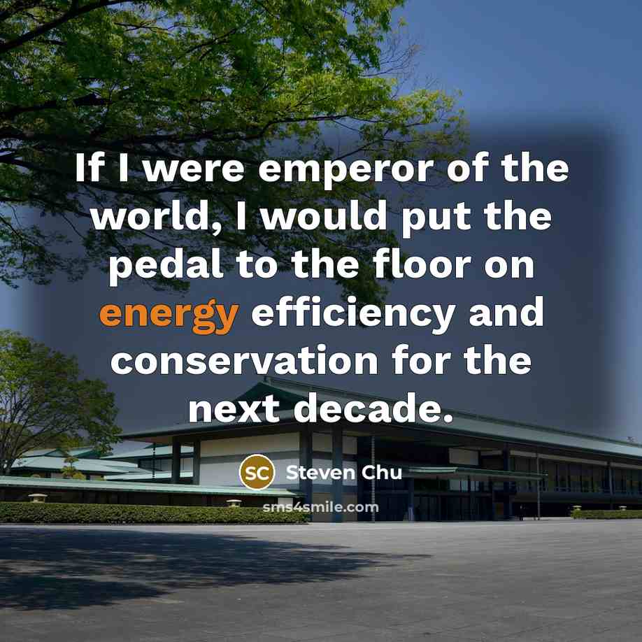 “If I were emperor of the world, I would put the pedal to the floor on energy efficiency and conservation for the next decade.” quote by Steven Chu