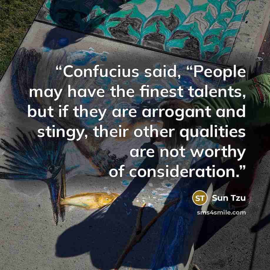 “Confucius said, “People may have the finest talents, but if they are arrogant and stingy, their other qualities are not worthy of consideration.” quote by Sun Tzu