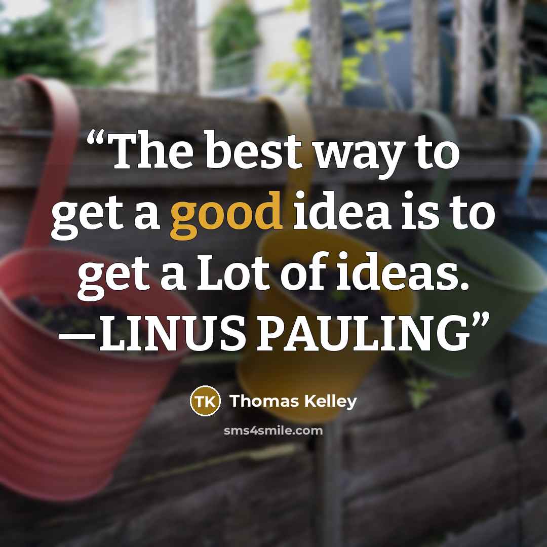“The best way to get a good idea is to get a Lot of ideas. —LINUS PAULING” quote by Thomas Kelley