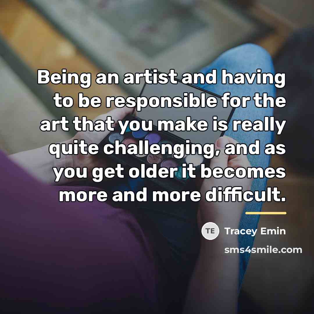 “Being an artist and having to be responsible for the…” quote by Tracey Emin
