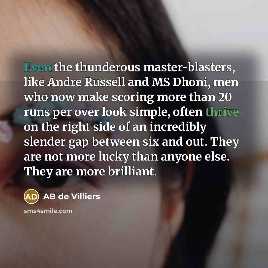 “Even the thunderous master-blasters, like Andre Russell and MS Dhoni, men who now make scoring more than 20 runs per over look simple, often thrive on the right side of an incredibly slender gap between six and out. They are not more lucky than anyone else. They are more brilliant.” quote by AB de Villiers
