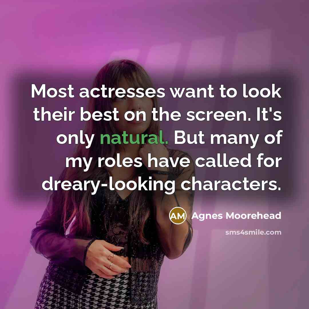 “Most actresses want to look their best on the screen. It's only natural. But many of my roles have called for dreary-looking characters.” quote by Agnes Moorehead