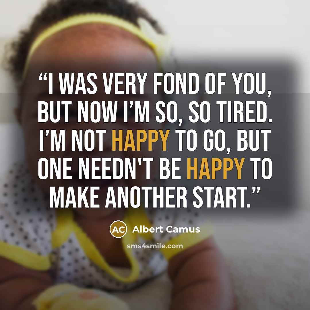 “I was very fond of you, but now I’m so, so tired. I’m not happy to go, but one needn't be happy to make another start.” quote by Albert Camus